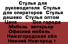 Стулья для руководителя, Стулья для операторов, Стулья дешево, Стулья оптом › Цена ­ 450 - Все города Мебель, интерьер » Офисная мебель   . Нижегородская обл.,Нижний Новгород г.